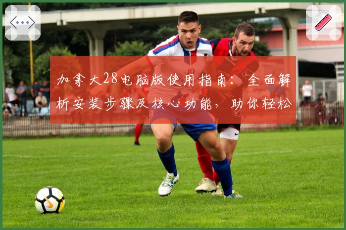 加拿大28电脑版使用指南：全面解析安装步骤及核心功能，助你轻松掌握操作技巧