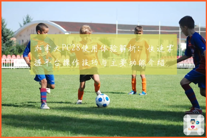加拿大PC28使用体验解析：快速掌握平台操作技巧与主要功能介绍
