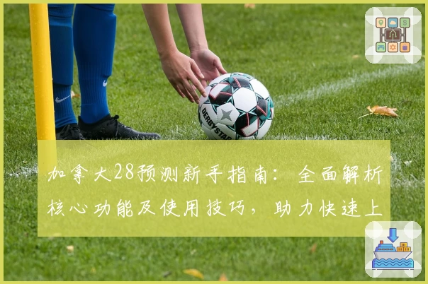 加拿大28预测新手指南：全面解析核心功能及使用技巧，助力快速上手平台预测体验