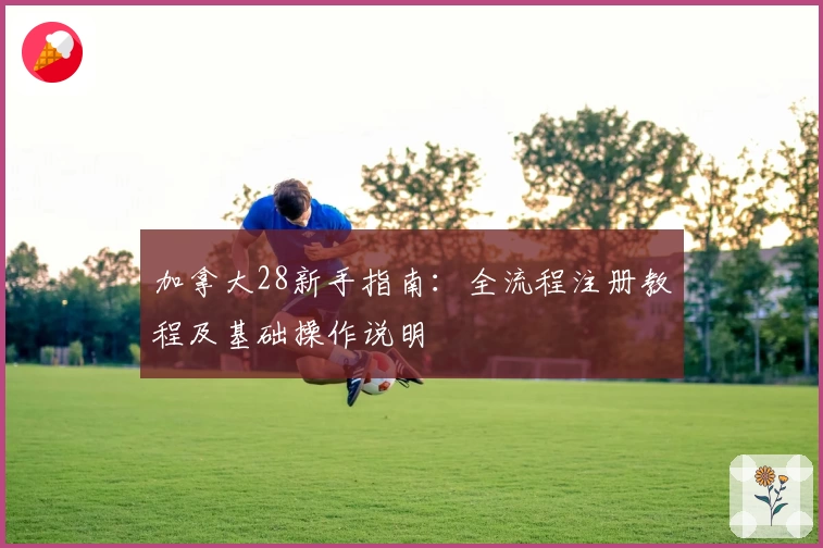 加拿大28新手指南：全流程注册教程及基础操作说明