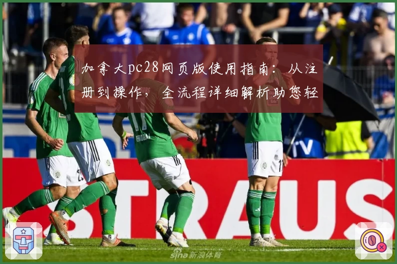 加拿大pc28网页版使用指南：从注册到操作，全流程详细解析助您轻松上手