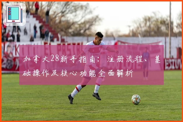 加拿大28新手指南：注册流程、基础操作及核心功能全面解析