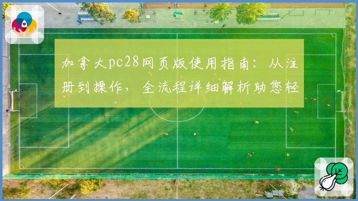 加拿大pc28网页版使用指南：从注册到操作，全流程详细解析助您轻松上手