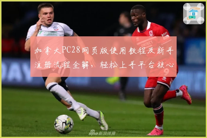 加拿大PC28网页版使用教程及新手注册流程全解，轻松上手平台核心功能