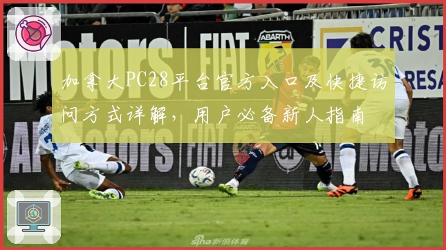 加拿大PC28平台官方入口及快捷访问方式详解，用户必备新人指南