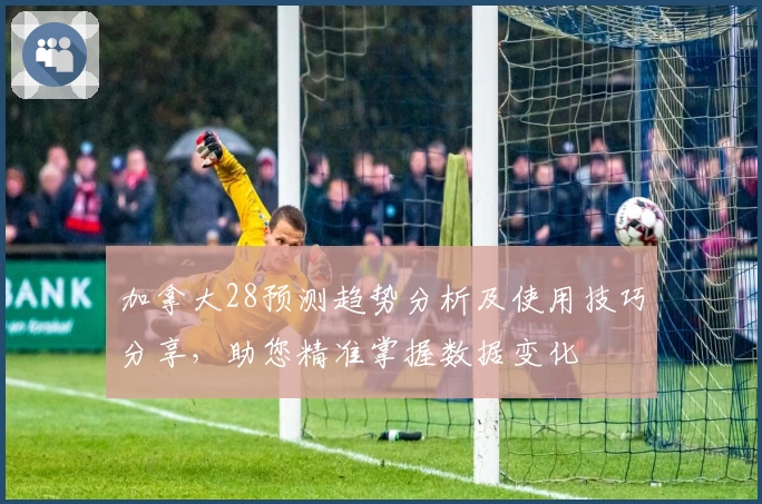 加拿大28预测趋势分析及使用技巧分享，助您精准掌握数据变化