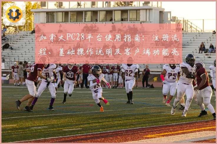 加拿大PC28平台使用指南：注册流程、基础操作说明及客户端功能亮点解析
