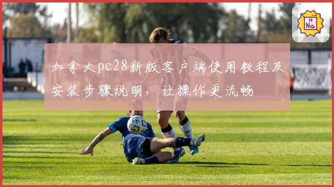 加拿大pc28新版客户端使用教程及安装步骤说明，让操作更流畅