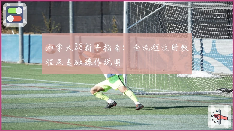 加拿大28新手指南：全流程注册教程及基础操作说明