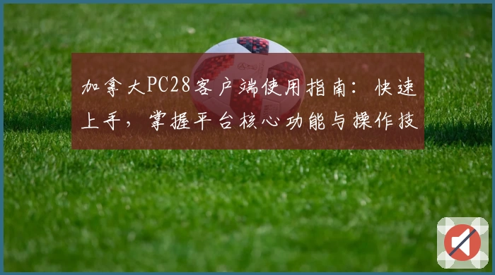 加拿大PC28客户端使用指南：快速上手，掌握平台核心功能与操作技巧