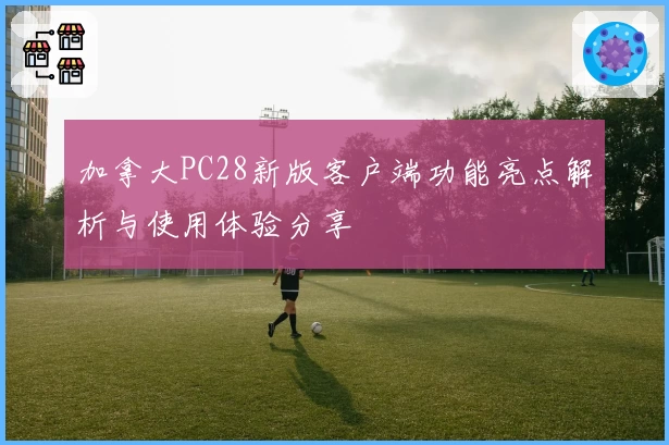 加拿大PC28新版客户端功能亮点解析与使用体验分享