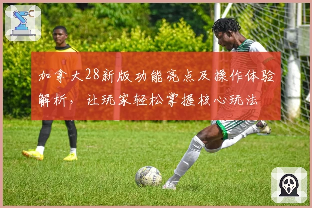 加拿大28新版功能亮点及操作体验解析，让玩家轻松掌握核心玩法