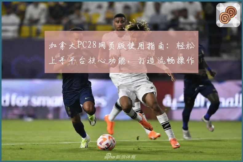 加拿大PC28网页版使用指南：轻松上手平台核心功能，打造流畅操作体验