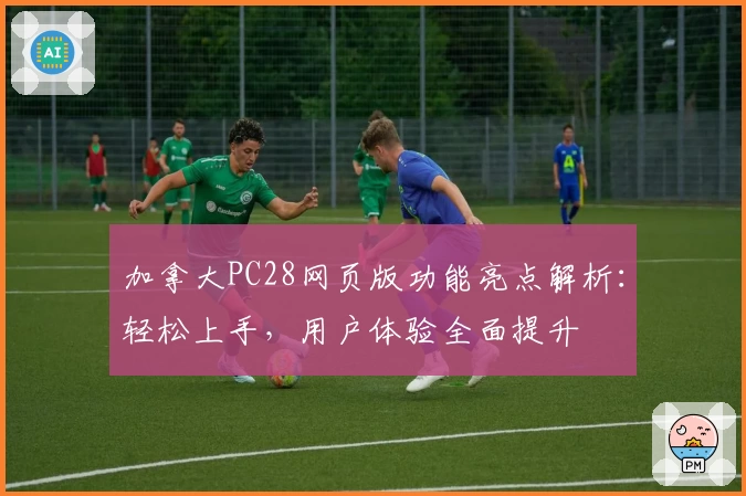 加拿大PC28网页版功能亮点解析：轻松上手，用户体验全面提升