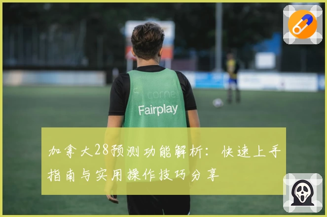 加拿大28预测功能解析：快速上手指南与实用操作技巧分享