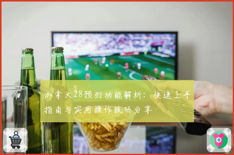 加拿大28预测功能解析：快速上手指南与实用操作技巧分享