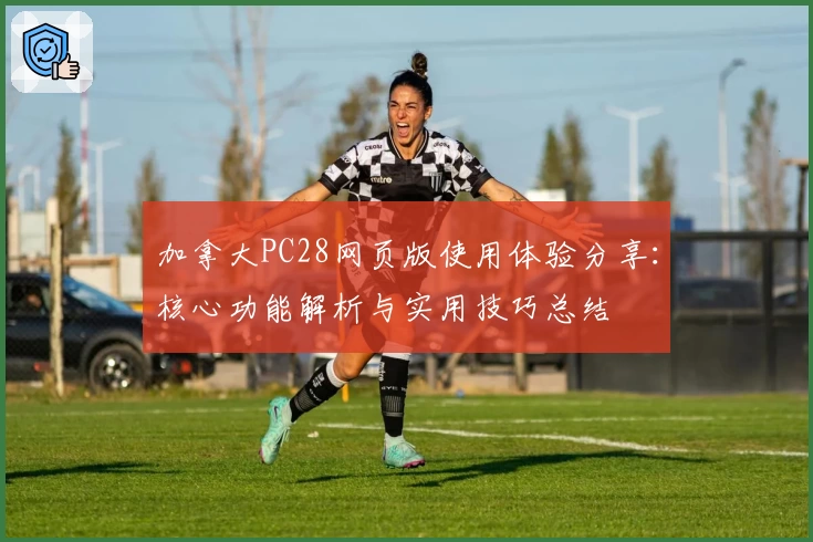 加拿大PC28网页版使用体验分享：核心功能解析与实用技巧总结