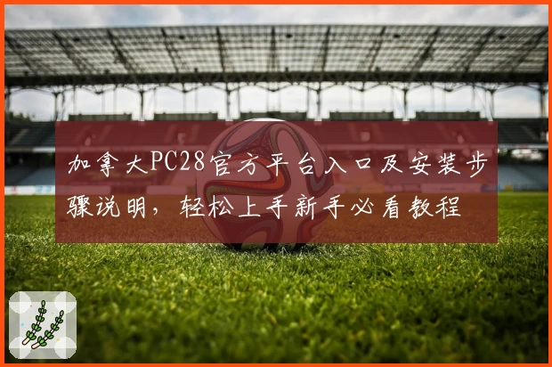 加拿大PC28官方平台入口及安装步骤说明，轻松上手新手必看教程