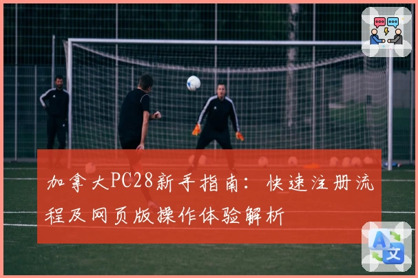 加拿大PC28新手指南：快速注册流程及网页版操作体验解析