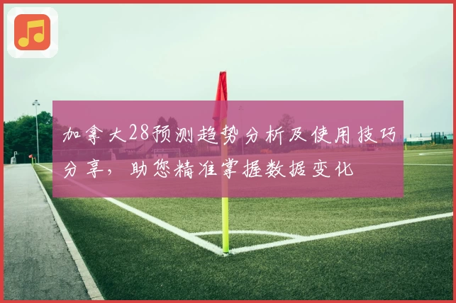 加拿大28预测趋势分析及使用技巧分享，助您精准掌握数据变化