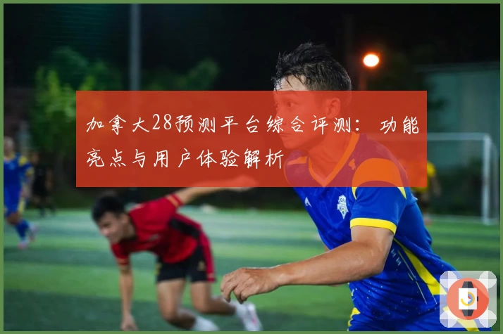 加拿大28预测平台综合评测：功能亮点与用户体验解析