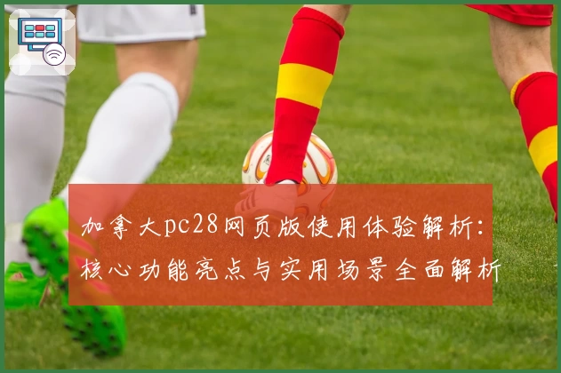 加拿大pc28网页版使用体验解析：核心功能亮点与实用场景全面解析