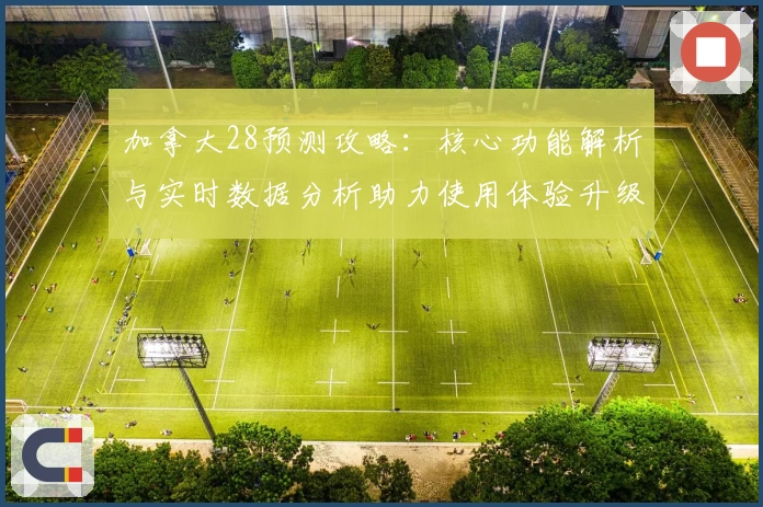 加拿大28预测攻略：核心功能解析与实时数据分析助力使用体验升级