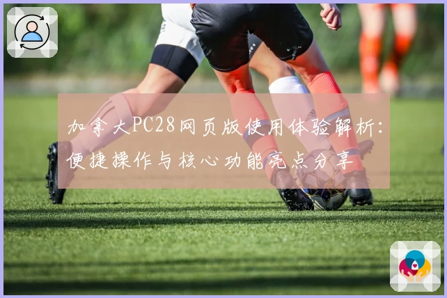 加拿大PC28网页版使用体验解析：便捷操作与核心功能亮点分享