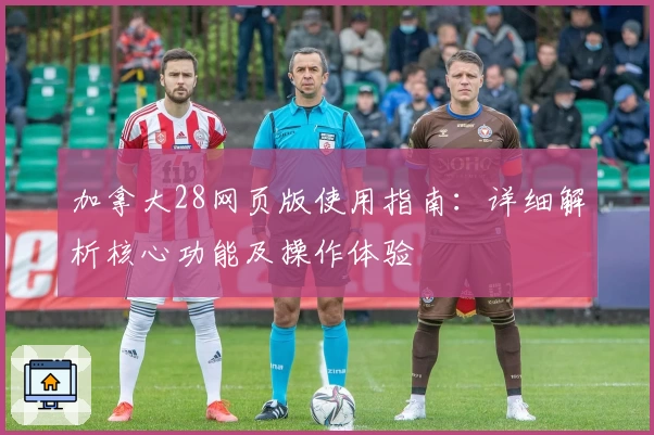 加拿大28网页版使用指南：详细解析核心功能及操作体验