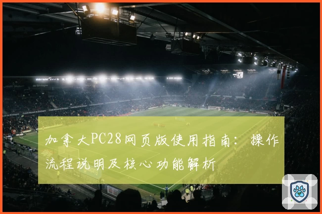 加拿大PC28网页版使用指南：操作流程说明及核心功能解析