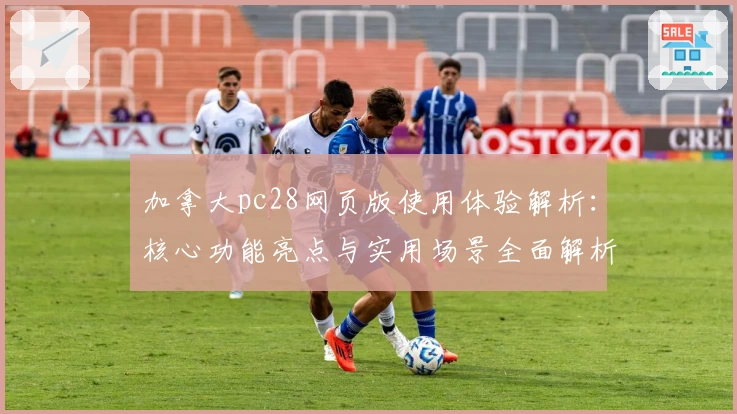 加拿大pc28网页版使用体验解析：核心功能亮点与实用场景全面解析