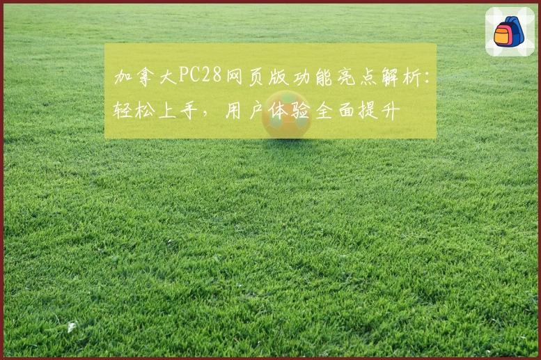 加拿大PC28网页版功能亮点解析：轻松上手，用户体验全面提升