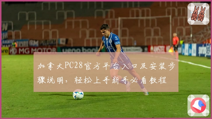 加拿大PC28官方平台入口及安装步骤说明，轻松上手新手必看教程
